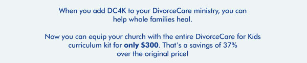 When you add DC4K to your DivorceCare ministry, you can help whole families heal.mNow you can equip your church with the entire DivorceCare for Kids curriculum kit for only $300. That’s a savings of 37% over the original price!