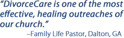 DivorceCare is one of the most effective, healing outreaches of our church. -Family Life Pastor, Dalton, GA