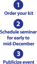 1: Order your kit, 2: Schedule seminar for early to mid-December, 3: Publicize event
