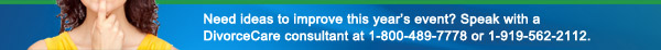 Need ideas to improve this year’s event? Speak with a DivorceCare consultant at 1-800-395-5755 or 1-919-562-2112.