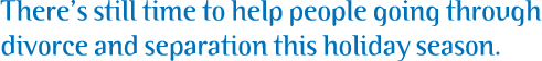 There’s still time to help people going through divorce and separation this holiday season.