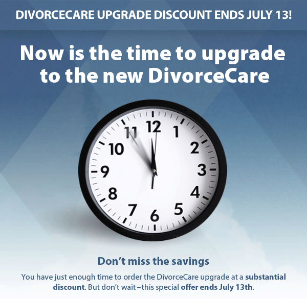DivorceCare upgrade discount ends July 13! 	Now is the time to upgrade to the new DivorceCare. Don’t miss the savings You have just enough time to order the DivorceCare upgrade at a substantial discount. But don’t wait – this special offer ends July 13th.