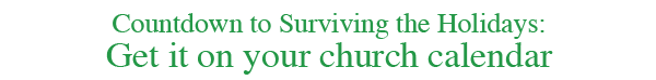 	Countdown to Surviving the Holidays:
		Get it on your church calendar
