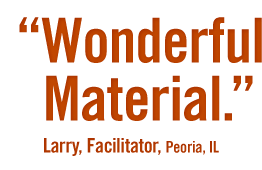 “Wonderful Material.” Larry, Facilitator, Peoria, IL