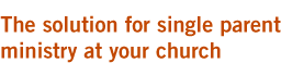The solution for single parent ministry at your church